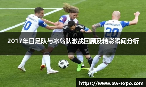 2017年日足队与冰岛队激战回顾及精彩瞬间分析