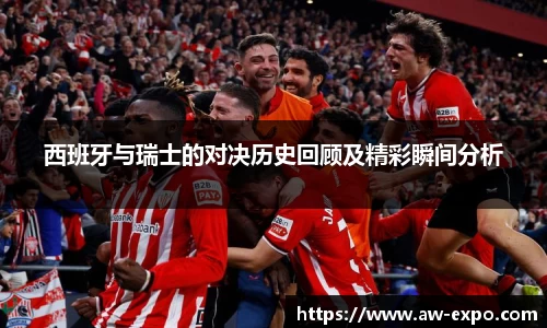 西班牙与瑞士的对决历史回顾及精彩瞬间分析